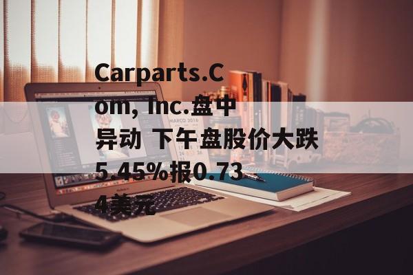 Carparts.Com, Inc.盘中异动 下午盘股价大跌5.45%报0.734美元 Carparts.Com, Inc.盘中异动 下午盘股价大跌5.45%报0.734美元