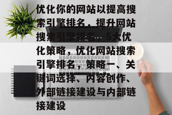 优化你的网站以提高搜索引擎排名,提升网站搜索引擎排名,5大优化策略,优化网站搜索引擎排名,策略一、关键词选择、内容创作、外部链接建设与内部链接建设 优化你的网站以提高搜索引擎排名,提升网站搜索引擎排名,5大优化策略,优化网站搜索引擎排名,策略一、关键词选择、内容创作、外部链接建设与内部链接建设