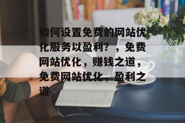 如何设置免费的网站优化服务以盈利?,免费网站优化,赚钱之道,免费网站优化,盈利之道 如何设置免费的网站优化服务以盈利?,免费网站优化,赚钱之道,免费网站优化,盈利之道