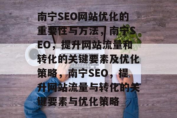 南宁SEO网站优化的重要性与方法,南宁SEO,提升网站流量和转化的关键要素及优化策略,南宁SEO,提升网站流量与转化的关键要素与优化策略 南宁SEO网站优化的重要性与方法,南宁SEO,提升网站流量和转化的关键要素及优化策略,南宁SEO,提升网站流量与转化的关键要素与优化策略