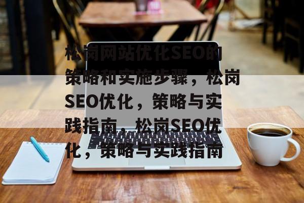 松岗网站优化SEO的策略和实施步骤,松岗SEO优化,策略与实践指南,松岗SEO优化,策略与实践指南 松岗网站优化SEO的策略和实施步骤,松岗SEO优化,策略与实践指南,松岗SEO优化,策略与实践指南