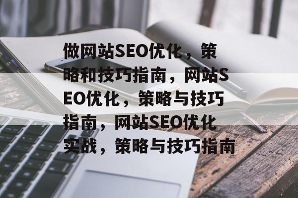 做网站SEO优化,策略和技巧指南,网站SEO优化,策略与技巧指南,网站SEO优化实战,策略与技巧指南 做网站SEO优化,策略和技巧指南,网站SEO优化,策略与技巧指南,网站SEO优化实战,策略与技巧指南