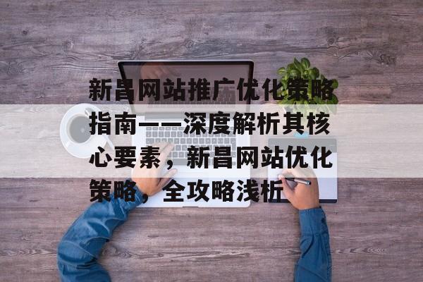 新昌网站推广优化策略指南——深度解析其核心要素,新昌网站优化策略,全攻略浅析 新昌网站推广优化策略指南——深度解析其核心要素,新昌网站优化策略,全攻略浅析