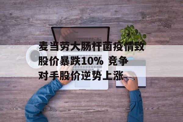 麦当劳大肠杆菌疫情致股价暴跌10% 竞争对手股价逆势上涨 麦当劳大肠杆菌疫情致股价暴跌10% 竞争对手股价逆势上涨