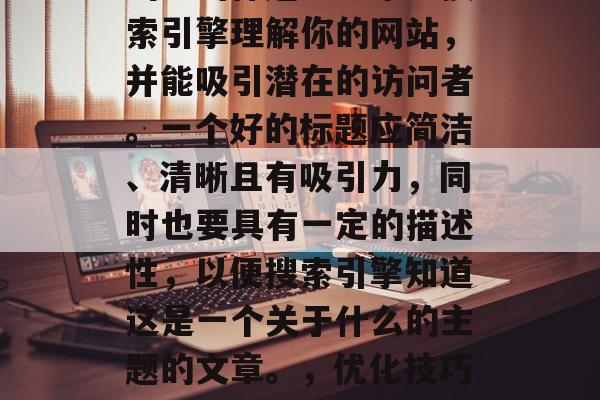 优化是一个在SEO中极其重要的部分。一个出色的标题能够帮助搜索引擎理解你的网站，并能吸引潜在的访问者。一个好的标题应简洁、清晰且有吸引力，同时也要具有一定的描述性，以便搜索引擎知道这是一个关于什么的主题的文章。，优化技巧，为何是SEO中的关键？如何创建引人入胜的标题？
