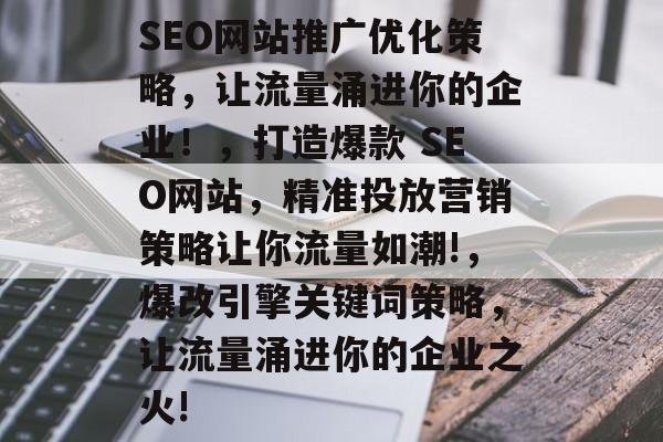 SEO网站推广优化策略,让流量涌进你的企业!,打造爆款 SEO网站,精准投放营销策略让你流量如潮!,爆改引擎关键词策略,让流量涌进你的企业之火! SEO网站推广优化策略,让流量涌进你的企业!,打造爆款 SEO网站,精准投放营销策略让你流量如潮!,爆改引擎关键词策略,让流量涌进你的企业之火!