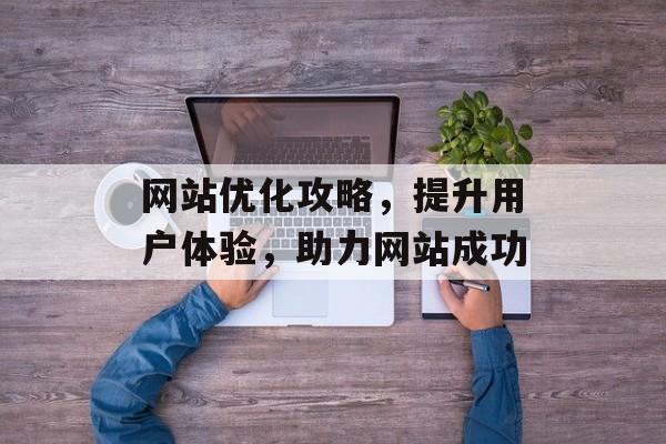 网站优化攻略,提升用户体验,助力网站成功 网站优化攻略,提升用户体验,助力网站成功