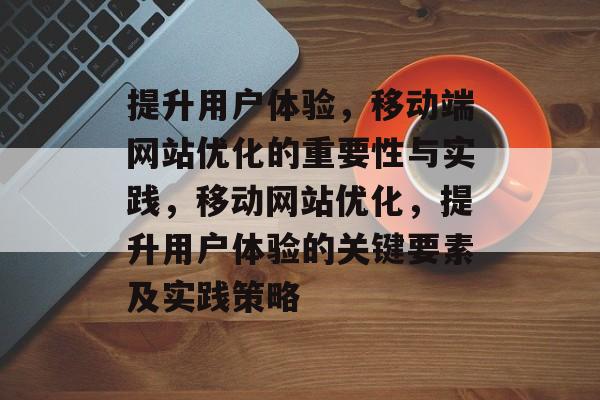 提升用户体验，移动端网站优化的重要性与实践，移动网站优化，提升用户体验的关键要素及实践策略