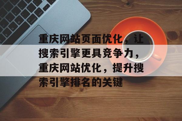 重庆网站页面优化，让搜索引擎更具竞争力，重庆网站优化，提升搜索引擎排名的关键