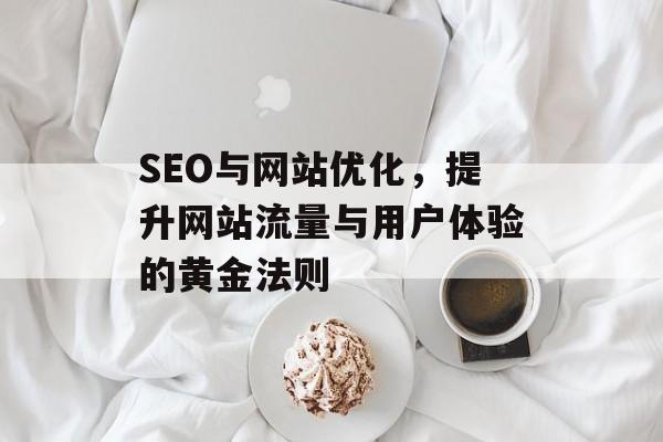 SEO与网站优化,提升网站流量与用户体验的黄金法则 SEO与网站优化,提升网站流量与用户体验的黄金法则