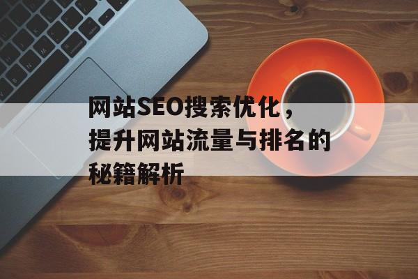 网站SEO搜索优化,提升网站流量与排名的秘籍解析 网站SEO搜索优化,提升网站流量与排名的秘籍解析