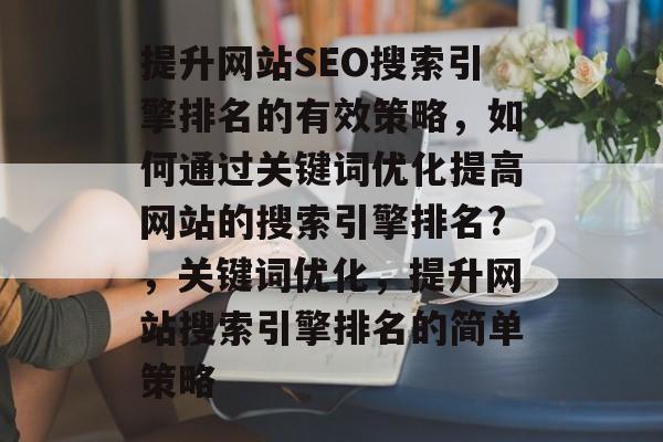 提升网站SEO搜索引擎排名的有效策略,如何通过关键词优化提高网站的搜索引擎排名?,关键词优化,提升网站搜索引擎排名的简单策略 提升网站SEO搜索引擎排名的有效策略,如何通过关键词优化提高网站的搜索引擎排名?,关键词优化,提升网站搜索引擎排名的简单策略