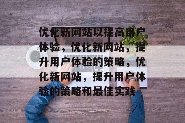 优化新网站以提高用户体验,优化新网站,提升用户体验的策略,优化新网站,提升用户体验的策略和最佳实践 优化新网站以提高用户体验,优化新网站,提升用户体验的策略,优化新网站,提升用户体验的策略和最佳实践