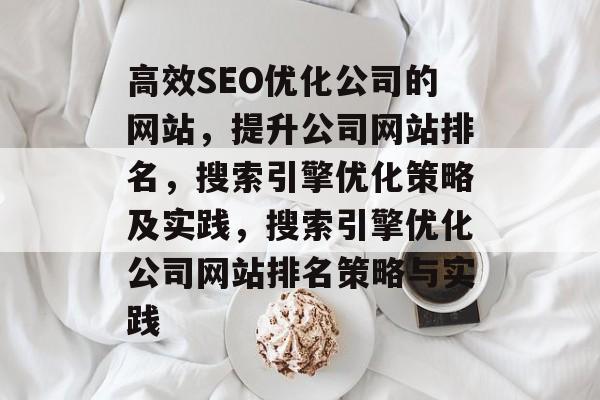 高效SEO优化公司的网站，提升公司网站排名，搜索引擎优化策略及实践，搜索引擎优化公司网站排名策略与实践