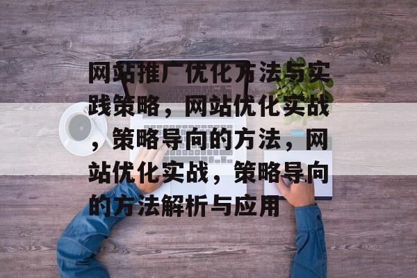 网站推广优化方法与实践策略,网站优化实战,策略导向的方法,网站优化实战,策略导向的方法解析与应用 网站推广优化方法与实践策略,网站优化实战,策略导向的方法,网站优化实战,策略导向的方法解析与应用