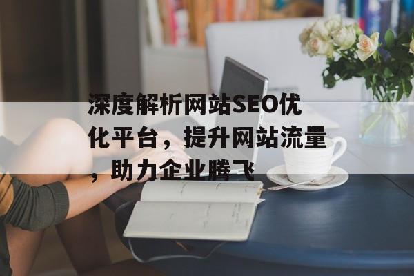 深度解析网站SEO优化平台,提升网站流量,助力企业腾飞 深度解析网站SEO优化平台,提升网站流量,助力企业腾飞