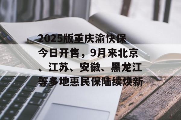 2025版重庆渝快保今日开售,9月来北京、江苏、安徽、黑龙江等多地惠民保陆续焕新 2025版重庆渝快保今日开售,9月来北京、江苏、安徽、黑龙江等多地惠民保陆续焕新