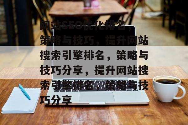 网站SEO优化排名,策略与技巧,提升网站搜索引擎排名,策略与技巧分享,提升网站搜索引擎排名,策略与技巧分享 网站SEO优化排名,策略与技巧,提升网站搜索引擎排名,策略与技巧分享,提升网站搜索引擎排名,策略与技巧分享