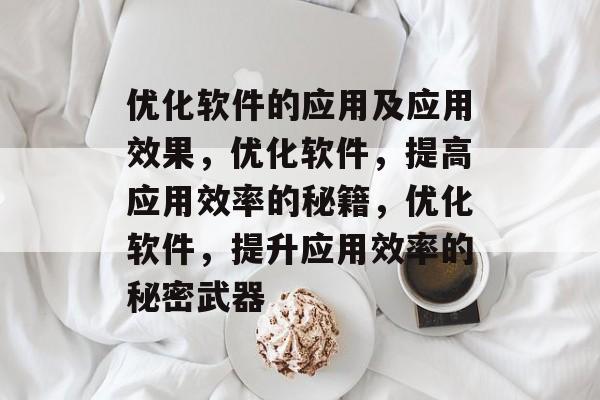 优化软件的应用及应用效果,优化软件,提高应用效率的秘籍,优化软件,提升应用效率的秘密武器 优化软件的应用及应用效果,优化软件,提高应用效率的秘籍,优化软件,提升应用效率的秘密武器