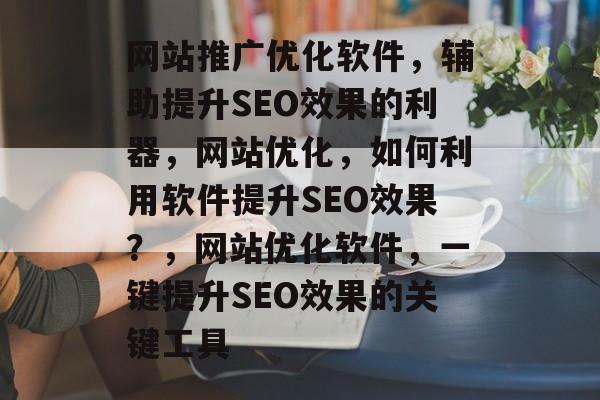 网站推广优化软件,辅助提升SEO效果的利器,网站优化,如何利用软件提升SEO效果?,网站优化软件,一键提升SEO效果的关键工具 网站推广优化软件,辅助提升SEO效果的利器,网站优化,如何利用软件提升SEO效果?,网站优化软件,一键提升SEO效果的关键工具