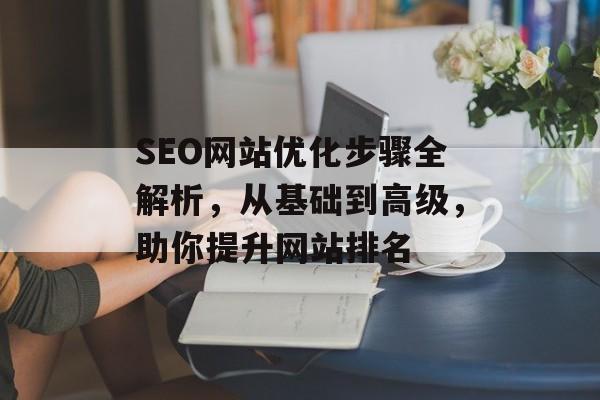 SEO网站优化步骤全解析，从基础到高级，助你提升网站排名