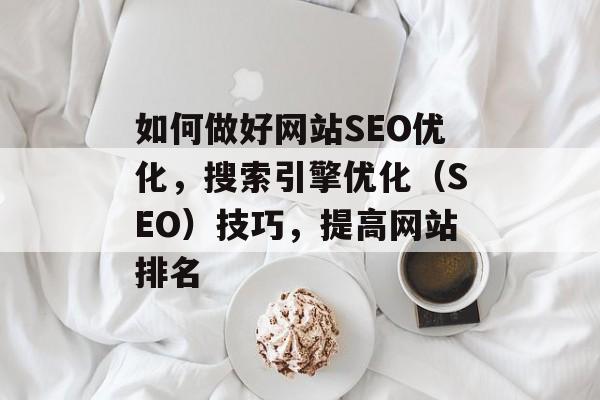 如何做好网站SEO优化,搜索引擎优化(SEO)技巧,提高网站排名 如何做好网站SEO优化,搜索引擎优化(SEO)技巧,提高网站排名