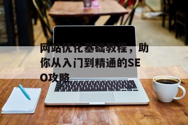 网站优化基础教程,助你从入门到精通的SEO攻略 网站优化基础教程,助你从入门到精通的SEO攻略