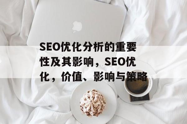 SEO优化分析的重要性及其影响,SEO优化,价值、影响与策略 SEO优化分析的重要性及其影响,SEO优化,价值、影响与策略