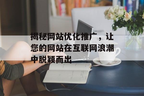 揭秘网站优化推广,让您的网站在互联网浪潮中脱颖而出 揭秘网站优化推广,让您的网站在互联网浪潮中脱颖而出
