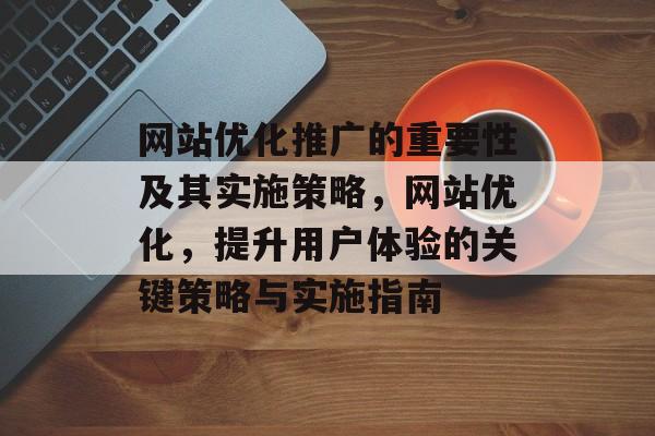 网站优化推广的重要性及其实施策略,网站优化,提升用户体验的关键策略与实施指南 网站优化推广的重要性及其实施策略,网站优化,提升用户体验的关键策略与实施指南