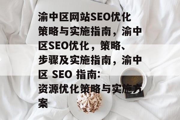 渝中区网站SEO优化策略与实施指南，渝中区SEO优化，策略、步骤及实施指南，渝中区 SEO 指南: 资源优化策略与实施方案