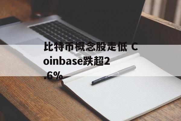 比特币概念股走低 Coinbase跌超2.6%