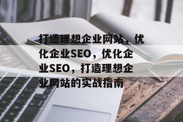 打造理想企业网站,优化企业SEO,优化企业SEO,打造理想企业网站的实战指南 打造理想企业网站,优化企业SEO,优化企业SEO,打造理想企业网站的实战指南