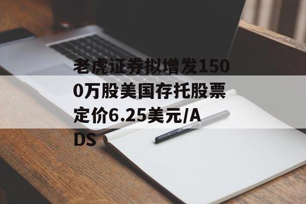 老虎证券拟增发1500万股美国存托股票 定价6.25美元/ADS 老虎证券拟增发1500万股美国存托股票 定价6.25美元/ADS