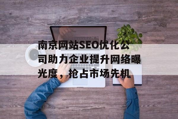 南京网站SEO优化公司助力企业提升网络曝光度,抢占市场先机 南京网站SEO优化公司助力企业提升网络曝光度,抢占市场先机