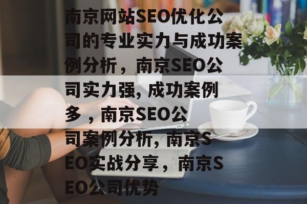 南京网站SEO优化公司的专业实力与成功案例分析，南京SEO公司实力强, 成功案例多 , 南京SEO公司案例分析, 南京SEO实战分享，南京SEO公司优势