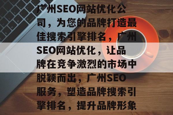 广州SEO网站优化公司,为您的品牌打造最佳搜索引擎排名,广州SEO网站优化,让品牌在竞争激烈的市场中脱颖而出,广州SEO服务,塑造品牌搜索引擎排名,提升品牌形象 广州SEO网站优化公司,为您的品牌打造最佳搜索引擎排名,广州SEO网站优化,让品牌在竞争激烈的市场中脱颖而出,广州SEO服务,塑造品牌搜索引擎排名,提升品牌形象