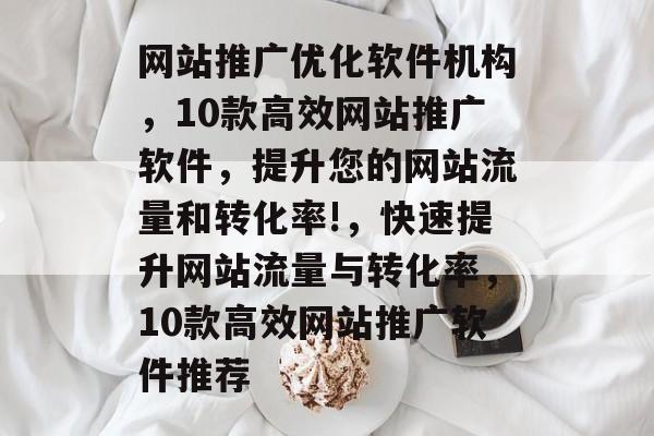 网站推广优化软件机构,10款高效网站推广软件,提升您的网站流量和转化率!,快速提升网站流量与转化率,10款高效网站推广软件推荐 网站推广优化软件机构,10款高效网站推广软件,提升您的网站流量和转化率!,快速提升网站流量与转化率,10款高效网站推广软件推荐