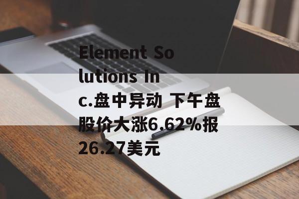 Element Solutions Inc.盘中异动 下午盘股价大涨6.62%报26.27美元