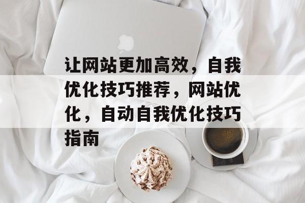 让网站更加高效，自我优化技巧推荐，网站优化，自动自我优化技巧指南