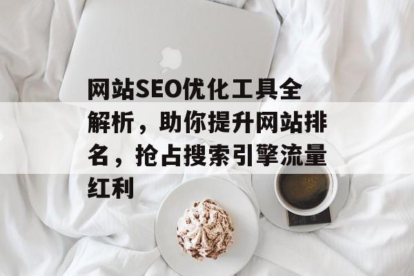 网站SEO优化工具全解析,助你提升网站排名,抢占搜索引擎流量红利 网站SEO优化工具全解析,助你提升网站排名,抢占搜索引擎流量红利