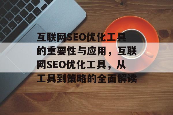 互联网SEO优化工具的重要性与应用，互联网SEO优化工具，从工具到策略的全面解读