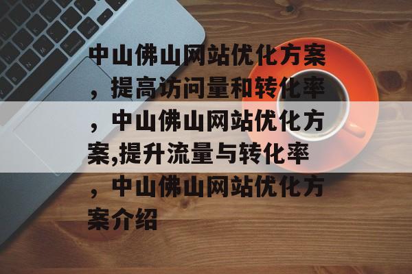 中山佛山网站优化方案,提高访问量和转化率,中山佛山网站优化方案,提升流量与转化率,中山佛山网站优化方案介绍 中山佛山网站优化方案,提高访问量和转化率,中山佛山网站优化方案,提升流量与转化率,中山佛山网站优化方案介绍