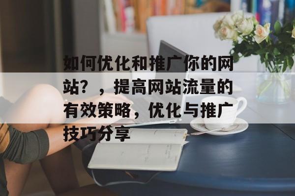 如何优化和推广你的网站?,提高网站流量的有效策略,优化与推广技巧分享 如何优化和推广你的网站?,提高网站流量的有效策略,优化与推广技巧分享