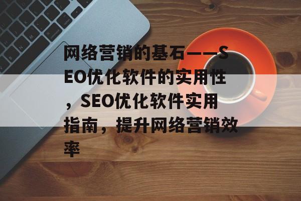 网络营销的基石——SEO优化软件的实用性,SEO优化软件实用指南,提升网络营销效率 网络营销的基石——SEO优化软件的实用性,SEO优化软件实用指南,提升网络营销效率