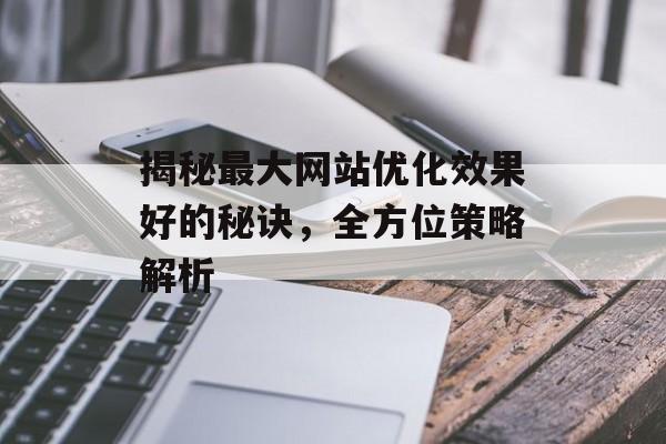 揭秘最大网站优化效果好的秘诀,全方位策略解析 揭秘最大网站优化效果好的秘诀,全方位策略解析