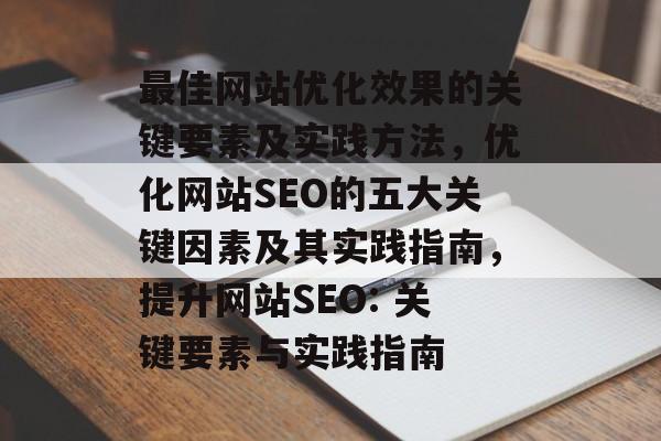 最佳网站优化效果的关键要素及实践方法，优化网站SEO的五大关键因素及其实践指南，提升网站SEO: 关键要素与实践指南