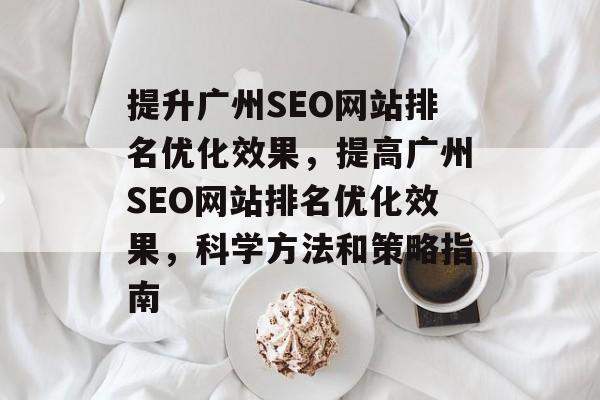 提升广州SEO网站排名优化效果，提高广州SEO网站排名优化效果，科学方法和策略指南