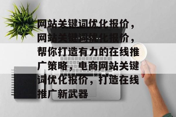 网站关键词优化报价,网站关键词优化报价,帮你打造有力的在线推广策略,电商网站关键词优化报价,打造在线推广新武器 网站关键词优化报价,网站关键词优化报价,帮你打造有力的在线推广策略,电商网站关键词优化报价,打造在线推广新武器