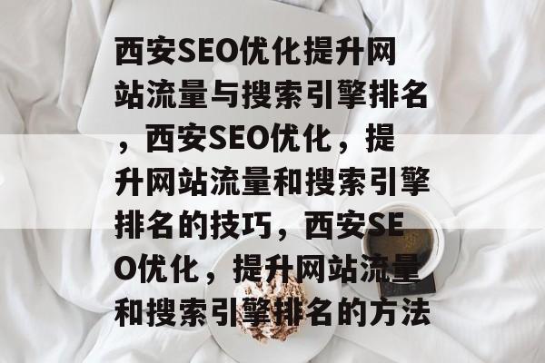 西安SEO优化提升网站流量与搜索引擎排名,西安SEO优化,提升网站流量和搜索引擎排名的技巧,西安SEO优化,提升网站流量和搜索引擎排名的方法 西安SEO优化提升网站流量与搜索引擎排名,西安SEO优化,提升网站流量和搜索引擎排名的技巧,西安SEO优化,提升网站流量和搜索引擎排名的方法